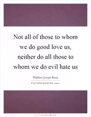 Not all of those to whom we do good love us, neither do all those to whom we do evil hate us Picture Quote #1