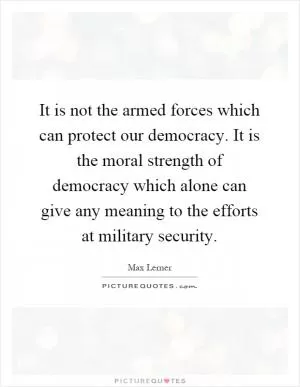 It is not the armed forces which can protect our democracy. It is the moral strength of democracy which alone can give any meaning to the efforts at military security Picture Quote #1