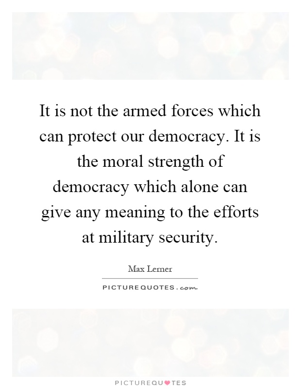 It is not the armed forces which can protect our democracy. It is the moral strength of democracy which alone can give any meaning to the efforts at military security Picture Quote #1