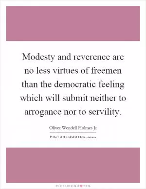 Modesty and reverence are no less virtues of freemen than the democratic feeling which will submit neither to arrogance nor to servility Picture Quote #1