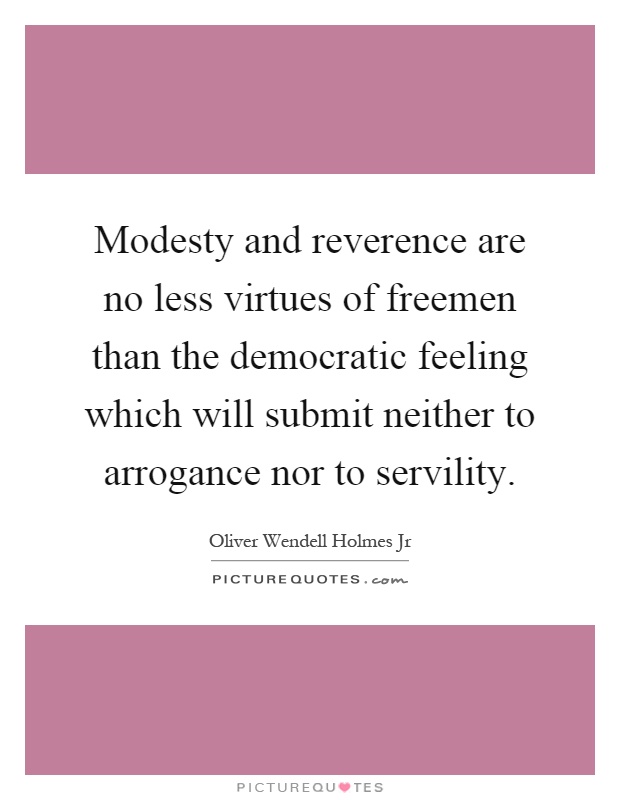 Modesty and reverence are no less virtues of freemen than the democratic feeling which will submit neither to arrogance nor to servility Picture Quote #1