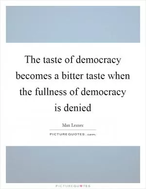 The taste of democracy becomes a bitter taste when the fullness of democracy is denied Picture Quote #1