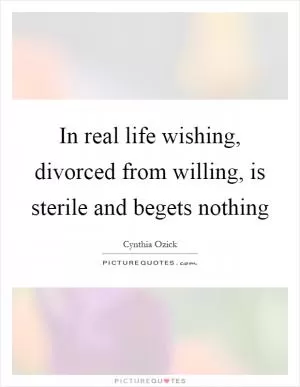 In real life wishing, divorced from willing, is sterile and begets nothing Picture Quote #1
