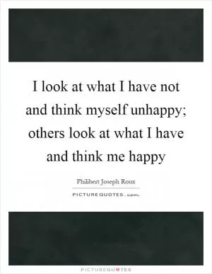 I look at what I have not and think myself unhappy; others look at what I have and think me happy Picture Quote #1
