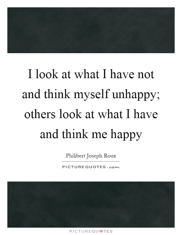 I look at what I have not and think myself unhappy; others look at what I have and think me happy Picture Quote #1