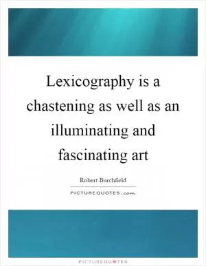Lexicography is a chastening as well as an illuminating and fascinating art Picture Quote #1