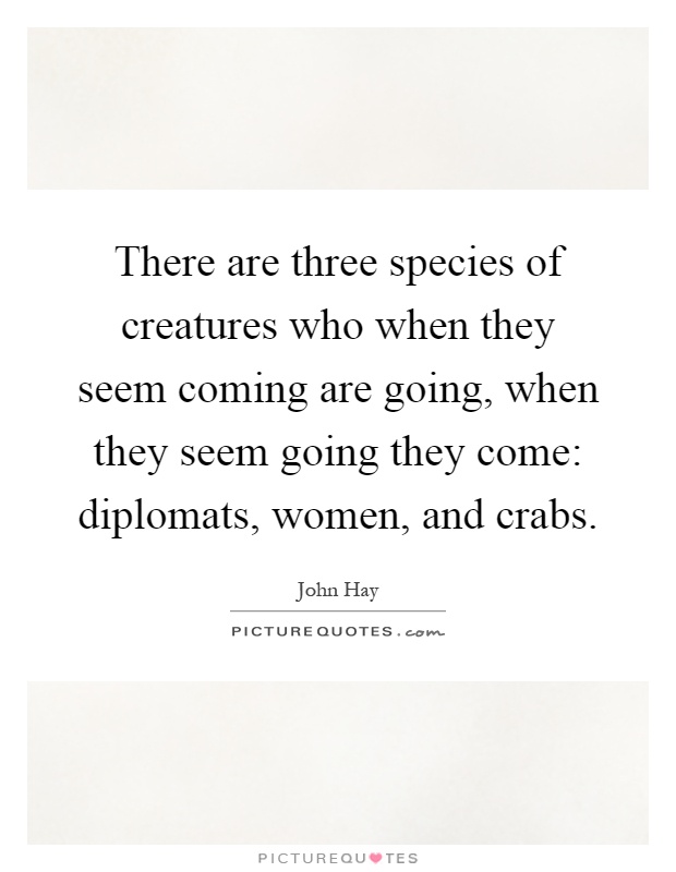 There are three species of creatures who when they seem coming are going, when they seem going they come: diplomats, women, and crabs Picture Quote #1
