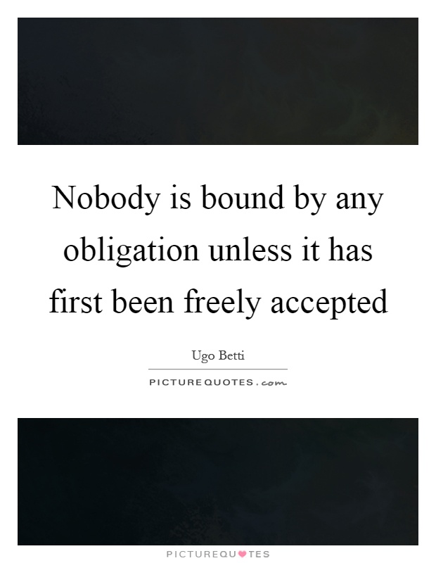 Nobody is bound by any obligation unless it has first been freely accepted Picture Quote #1