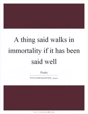 A thing said walks in immortality if it has been said well Picture Quote #1