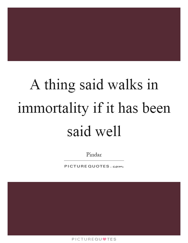 A thing said walks in immortality if it has been said well Picture Quote #1