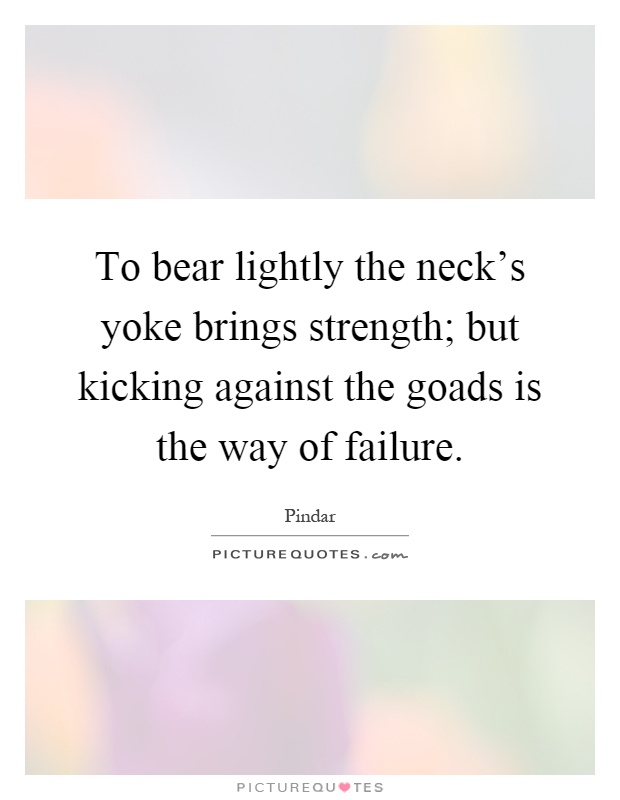 To bear lightly the neck's yoke brings strength; but kicking against the goads is the way of failure Picture Quote #1
