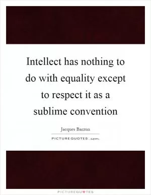 Intellect has nothing to do with equality except to respect it as a sublime convention Picture Quote #1