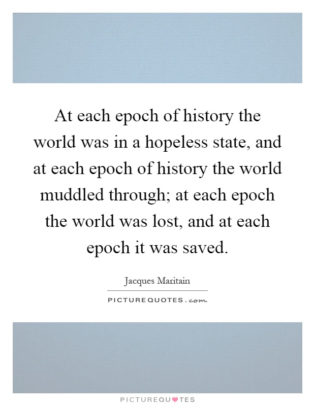 At each epoch of history the world was in a hopeless state, and at each epoch of history the world muddled through; at each epoch the world was lost, and at each epoch it was saved Picture Quote #1