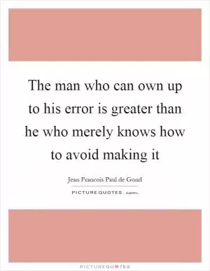 The man who can own up to his error is greater than he who merely knows how to avoid making it Picture Quote #1