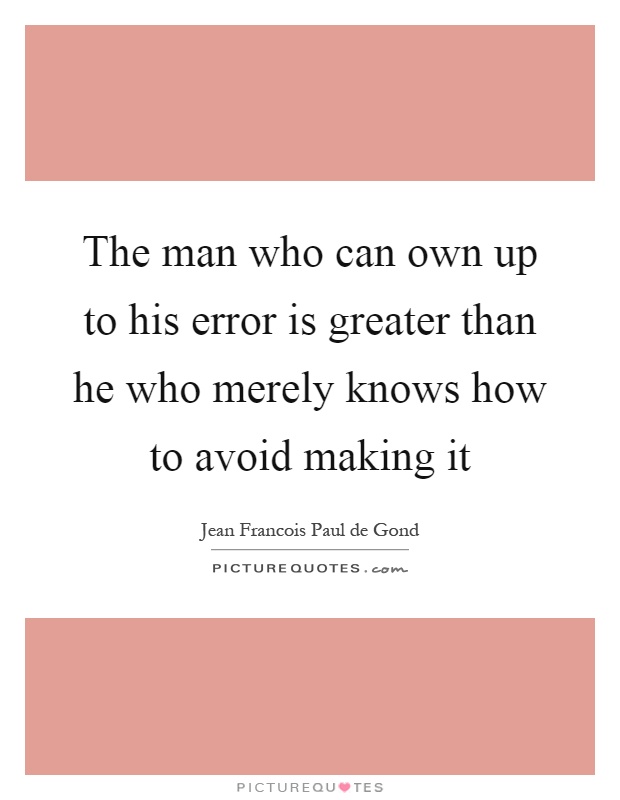 The man who can own up to his error is greater than he who merely knows how to avoid making it Picture Quote #1