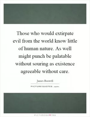 Those who would extirpate evil from the world know little of human nature. As well might punch be palatable without souring as existence agreeable without care Picture Quote #1