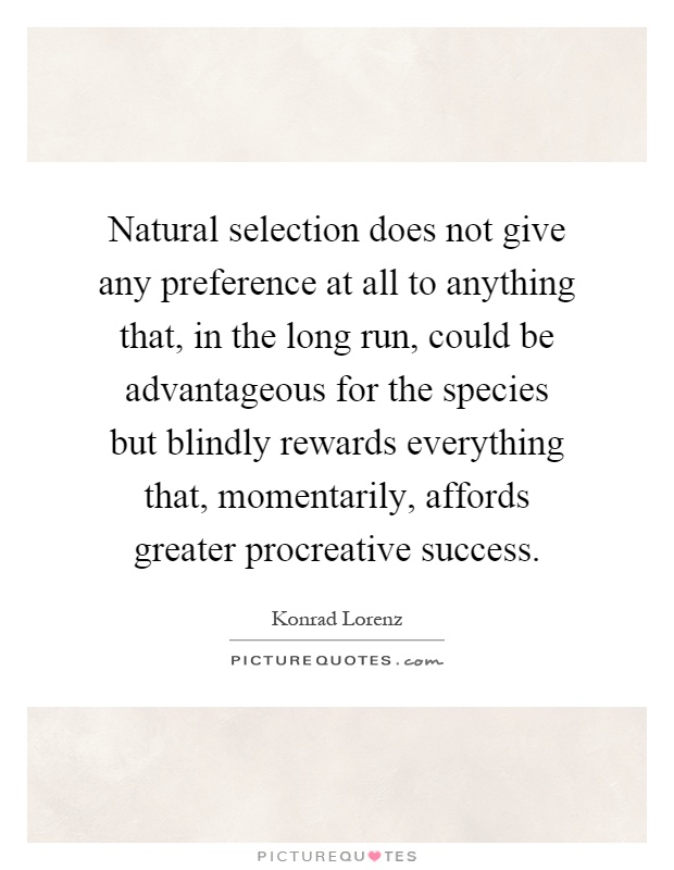 Natural selection does not give any preference at all to anything that, in the long run, could be advantageous for the species but blindly rewards everything that, momentarily, affords greater procreative success Picture Quote #1