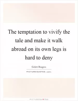 The temptation to vivify the tale and make it walk abroad on its own legs is hard to deny Picture Quote #1