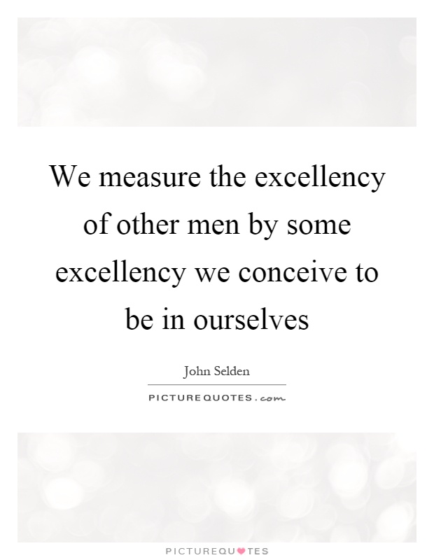 We measure the excellency of other men by some excellency we conceive to be in ourselves Picture Quote #1