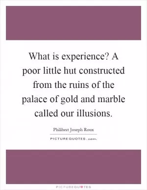 What is experience? A poor little hut constructed from the ruins of the palace of gold and marble called our illusions Picture Quote #1