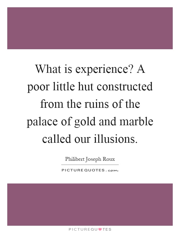 What is experience? A poor little hut constructed from the ruins of the palace of gold and marble called our illusions Picture Quote #1