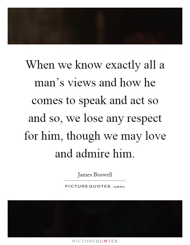 When we know exactly all a man's views and how he comes to speak and act so and so, we lose any respect for him, though we may love and admire him Picture Quote #1