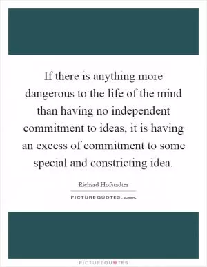If there is anything more dangerous to the life of the mind than having no independent commitment to ideas, it is having an excess of commitment to some special and constricting idea Picture Quote #1