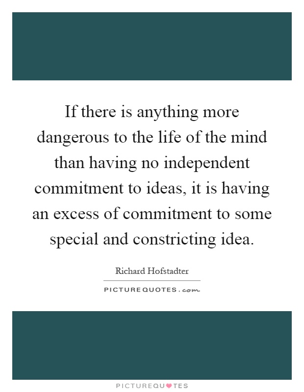 If there is anything more dangerous to the life of the mind than having no independent commitment to ideas, it is having an excess of commitment to some special and constricting idea Picture Quote #1
