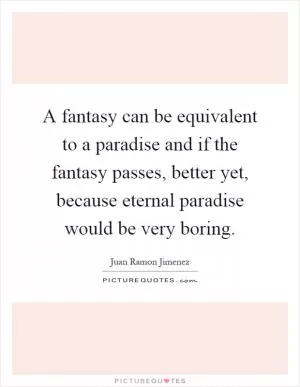 A fantasy can be equivalent to a paradise and if the fantasy passes, better yet, because eternal paradise would be very boring Picture Quote #1