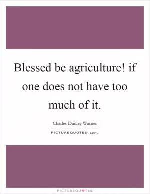Blessed be agriculture! if one does not have too much of it Picture Quote #1