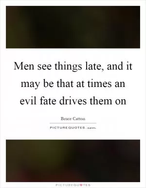 Men see things late, and it may be that at times an evil fate drives them on Picture Quote #1