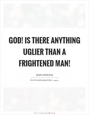 God! Is there anything uglier than a frightened man! Picture Quote #1