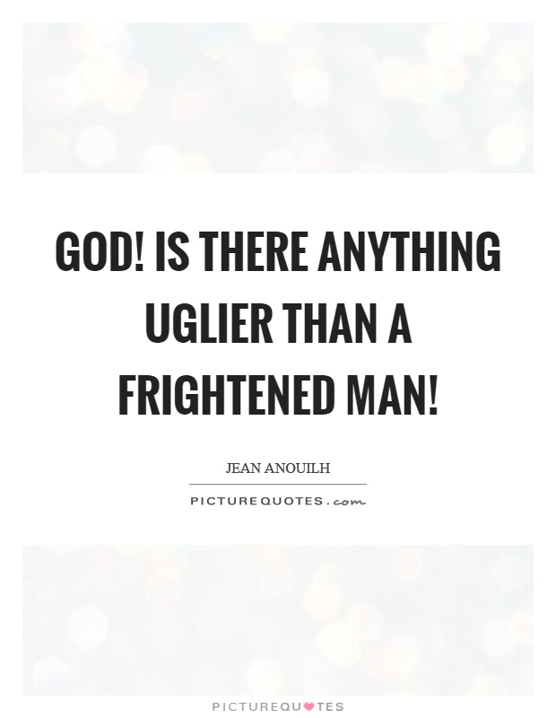 God! Is there anything uglier than a frightened man! Picture Quote #1
