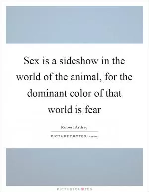 Sex is a sideshow in the world of the animal, for the dominant color of that world is fear Picture Quote #1