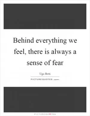 Behind everything we feel, there is always a sense of fear Picture Quote #1