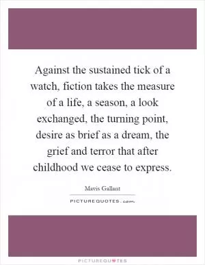 Against the sustained tick of a watch, fiction takes the measure of a life, a season, a look exchanged, the turning point, desire as brief as a dream, the grief and terror that after childhood we cease to express Picture Quote #1