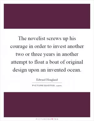 The novelist screws up his courage in order to invest another two or three years in another attempt to float a boat of original design upon an invented ocean Picture Quote #1