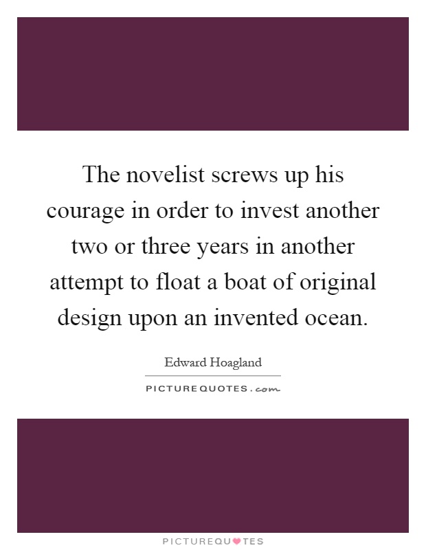 The novelist screws up his courage in order to invest another two or three years in another attempt to float a boat of original design upon an invented ocean Picture Quote #1