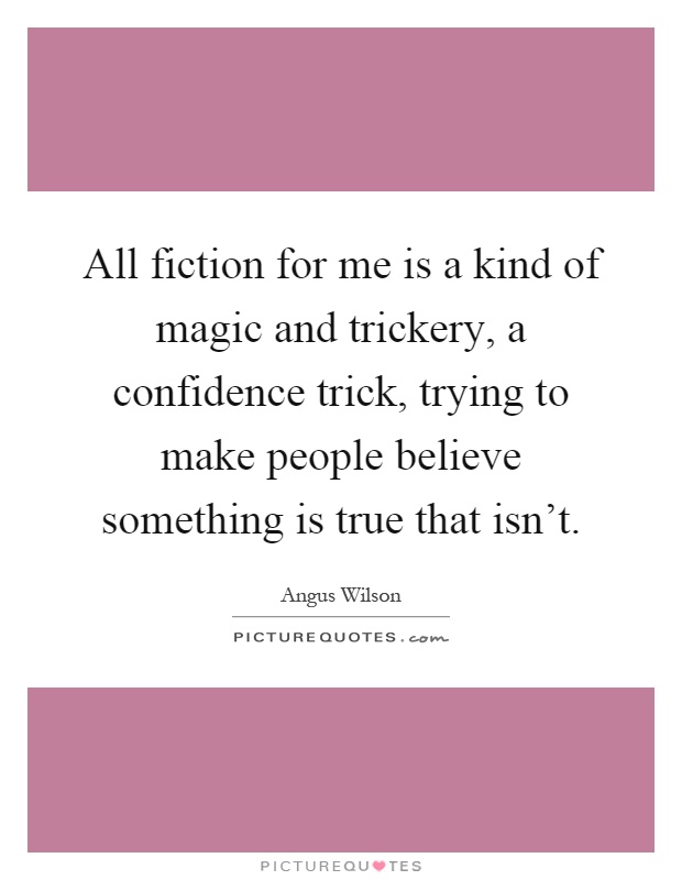 All fiction for me is a kind of magic and trickery, a confidence trick, trying to make people believe something is true that isn't Picture Quote #1