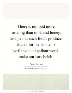 There is no food more satiating than milk and honey; and just as such foods produce disgust for the palate, so perfumed and gallant words make our ears belch Picture Quote #1