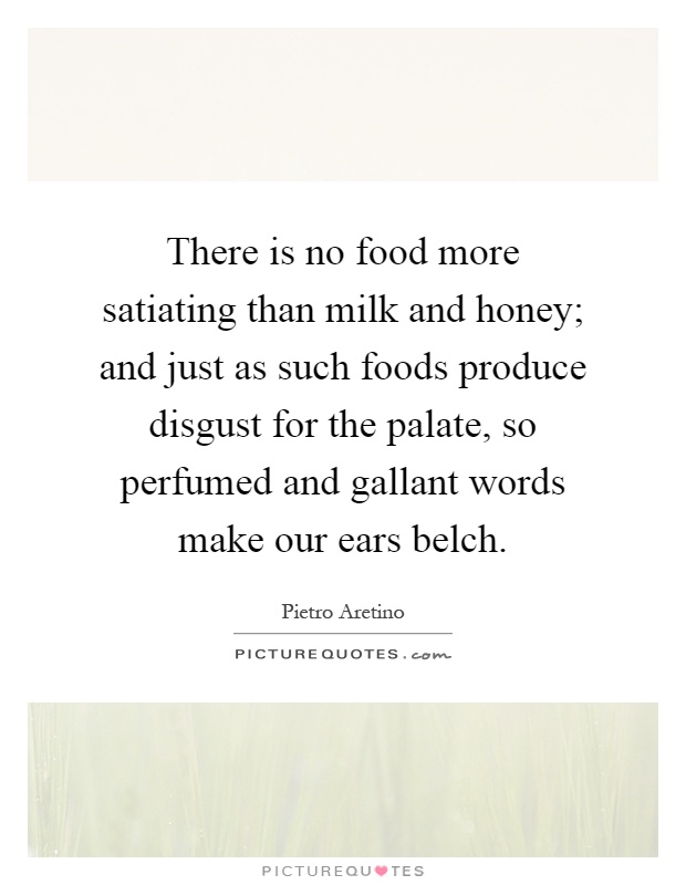 There is no food more satiating than milk and honey; and just as such foods produce disgust for the palate, so perfumed and gallant words make our ears belch Picture Quote #1