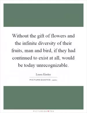 Without the gift of flowers and the infinite diversity of their fruits, man and bird, if they had continued to exist at all, would be today unrecognizable Picture Quote #1