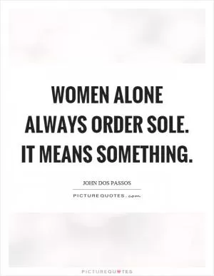 Women alone always order sole. It means something Picture Quote #1