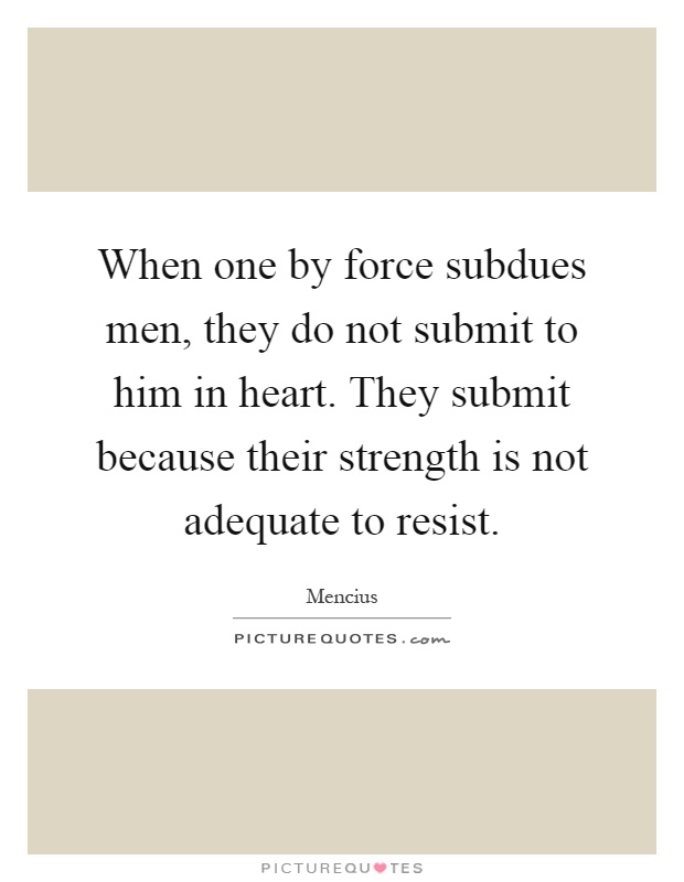 When one by force subdues men, they do not submit to him in heart. They submit because their strength is not adequate to resist Picture Quote #1
