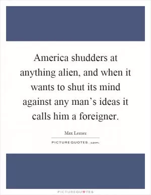 America shudders at anything alien, and when it wants to shut its mind against any man’s ideas it calls him a foreigner Picture Quote #1