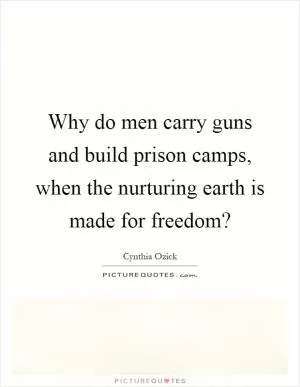 Why do men carry guns and build prison camps, when the nurturing earth is made for freedom? Picture Quote #1