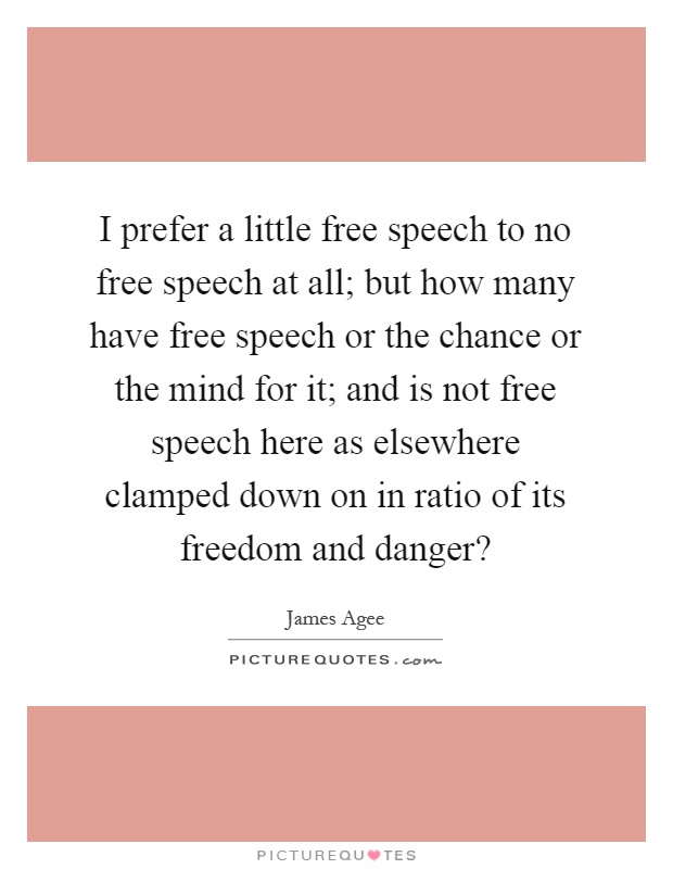 I prefer a little free speech to no free speech at all; but how many have free speech or the chance or the mind for it; and is not free speech here as elsewhere clamped down on in ratio of its freedom and danger? Picture Quote #1