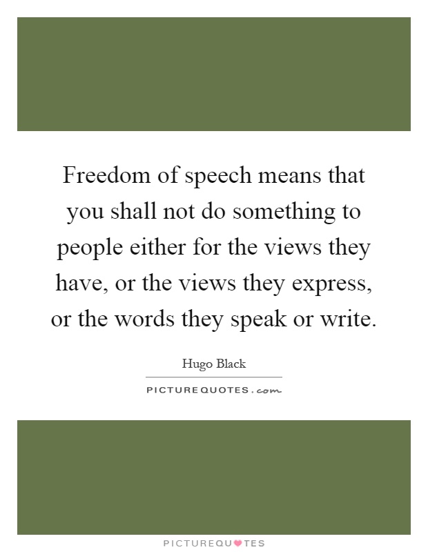 Freedom of speech means that you shall not do something to people either for the views they have, or the views they express, or the words they speak or write Picture Quote #1