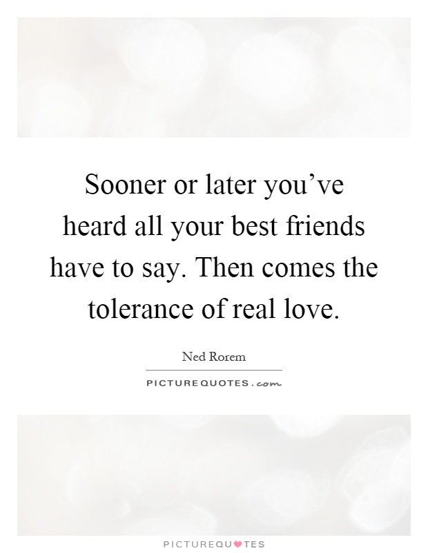 Sooner or later you've heard all your best friends have to say. Then comes the tolerance of real love Picture Quote #1