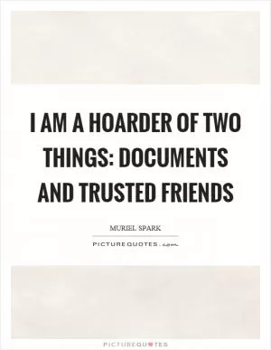 I am a hoarder of two things: documents and trusted friends Picture Quote #1